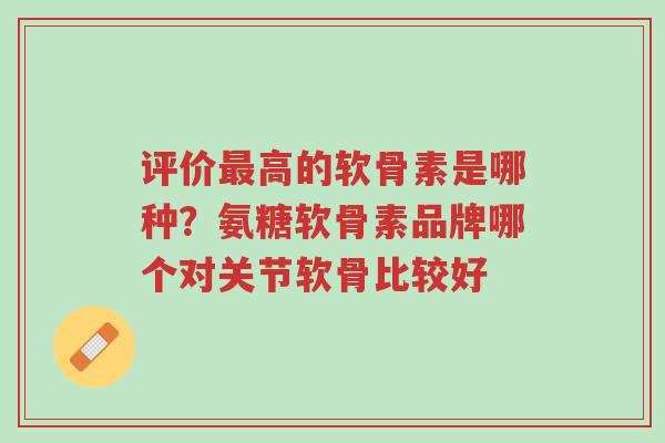 评价最高的软骨素是哪种?氨糖软骨素品牌哪个对关节软骨比较好-第1张图片-超越 评价最高的软骨素是哪种?氨糖软骨素品牌哪个对关节软骨比较好-第1张图片-超越