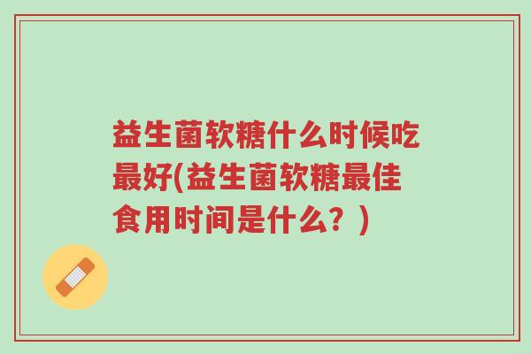 益生菌软糖什么时候吃最好(益生菌软糖最佳食用时间是什么?)-第1张图片-超越 益生菌软糖什么时候吃最好(益生菌软糖最佳食用时间是什么?)-第1张图片-超越