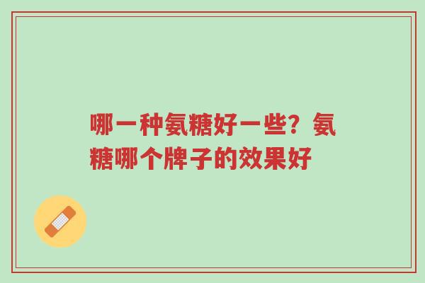 哪一种氨糖好一些?氨糖哪个牌子的效果好-第1张图片-超越 哪一种氨糖好一些?氨糖哪个牌子的效果好-第1张图片-超越