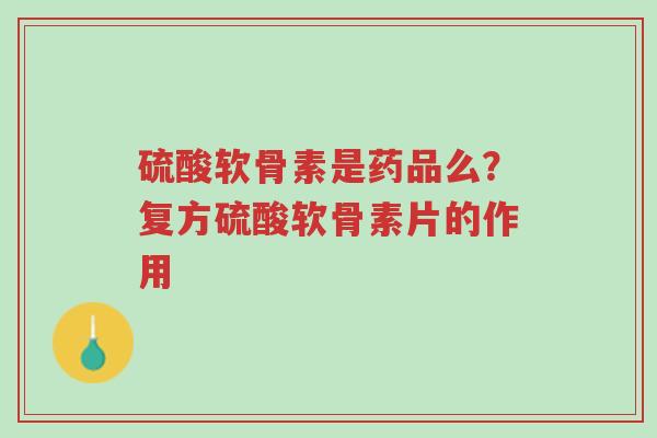 硫酸软骨素是药品么?复方硫酸软骨素片的作用-第1张图片-超越 硫酸软骨素是药品么?复方硫酸软骨素片的作用-第1张图片-超越