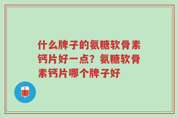 什么牌子的氨糖软骨素钙片好一点?氨糖软骨素钙片哪个牌子好-第1张图片-超越 什么牌子的氨糖软骨素钙片好一点?氨糖软骨素钙片哪个牌子好-第1张图片-超越