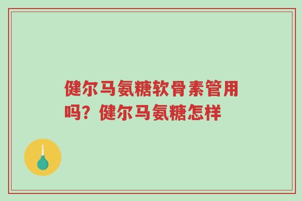 健尔马氨糖软骨素管用吗?健尔马氨糖怎样-第1张图片-超越 健尔马氨糖软骨素管用吗?健尔马氨糖怎样-第1张图片-超越