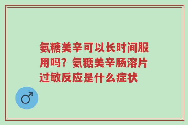氨糖美辛可以长时间服用吗?氨糖美辛肠溶片过敏反应是什么症状-第1张图片-超越 氨糖美辛可以长时间服用吗?氨糖美辛肠溶片过敏反应是什么症状-第1张图片-超越