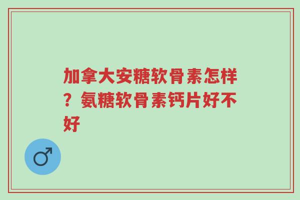 加拿大安糖软骨素怎样?氨糖软骨素钙片好不好-第1张图片-超越 加拿大安糖软骨素怎样?氨糖软骨素钙片好不好-第1张图片-超越