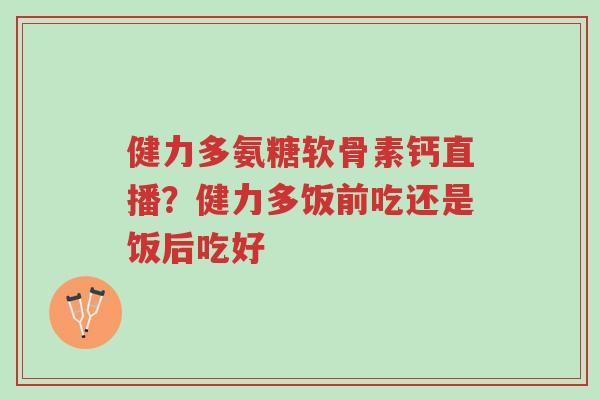 健力多氨糖软骨素钙直播?健力多饭前吃还是饭后吃好-第1张图片-超越 健力多氨糖软骨素钙直播?健力多饭前吃还是饭后吃好-第1张图片-超越