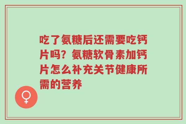 吃了氨糖后还需要吃钙片吗？氨糖软骨素加钙片怎么补充关节健康所需的营养-第1张图片-超越