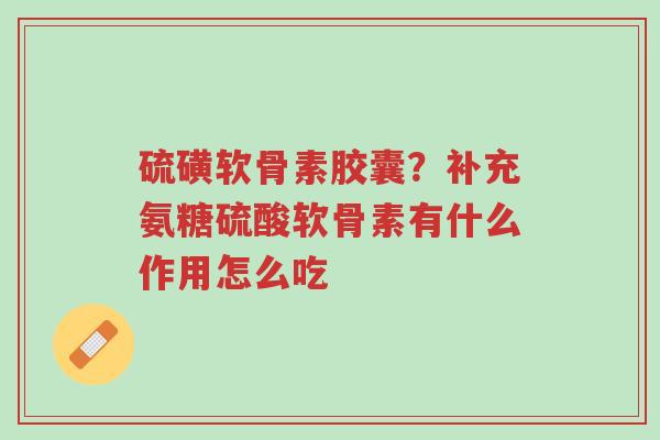 硫磺软骨素胶囊?补充氨糖硫酸软骨素有什么作用怎么吃-第1张图片-超越 硫磺软骨素胶囊?补充氨糖硫酸软骨素有什么作用怎么吃-第1张图片-超越