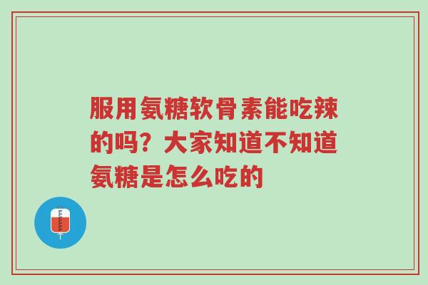 服用氨糖软骨素能吃辣的吗?大家知道不知道氨糖是怎么吃的-第1张图片-超越 服用氨糖软骨素能吃辣的吗?大家知道不知道氨糖是怎么吃的-第1张图片-超越