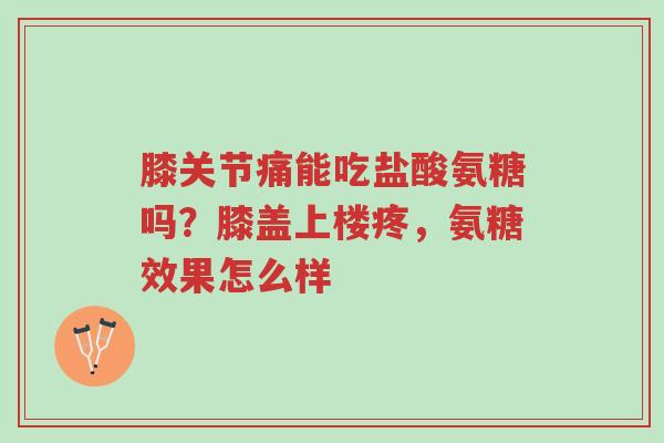 膝关节痛能吃盐酸氨糖吗?膝盖上楼疼,氨糖效果怎么样-第1张图片-超越 膝关节痛能吃盐酸氨糖吗?膝盖上楼疼,氨糖效果怎么样-第1张图片-超越