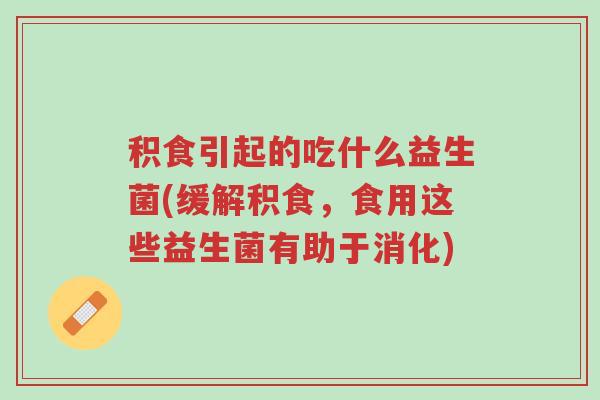 积食引起的吃什么益生菌(缓解积食,食用这些益生菌有助于消化)-第1张图片-超越 积食引起的吃什么益生菌(缓解积食,食用这些益生菌有助于消化)-第1张图片-超越