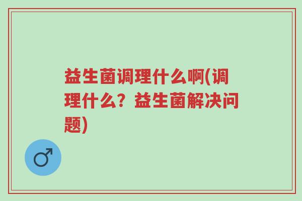 益生菌调理什么啊(调理什么?益生菌解决问题)-第1张图片-超越 益生菌调理什么啊(调理什么?益生菌解决问题)-第1张图片-超越