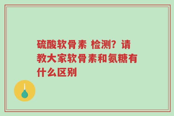 硫酸软骨素 检测?请教大家软骨素和氨糖有什么区别-第1张图片-超越 硫酸软骨素 检测?请教大家软骨素和氨糖有什么区别-第1张图片-超越