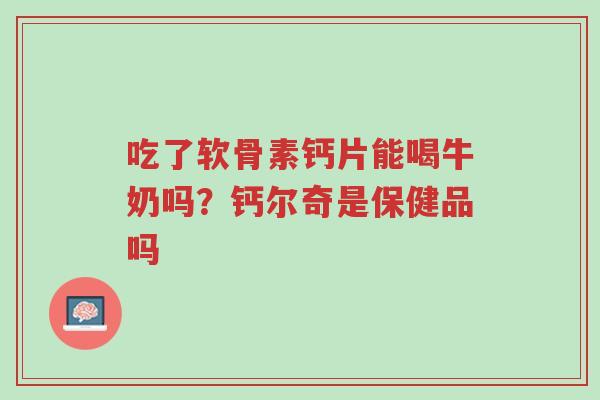 吃了软骨素钙片能喝牛奶吗?钙尔奇是保健品吗-第1张图片-超越 吃了软骨素钙片能喝牛奶吗?钙尔奇是保健品吗-第1张图片-超越