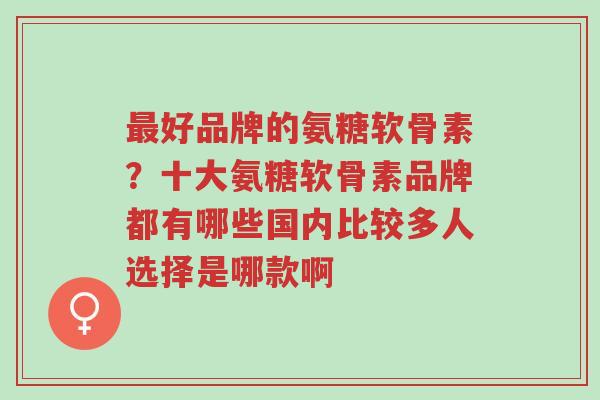 最好品牌的氨糖软骨素?十大氨糖软骨素品牌都有哪些国内比较多人选择是哪款啊-第1张图片-超越 最好品牌的氨糖软骨素?十大氨糖软骨素品牌都有哪些国内比较多人选择是哪款啊-第1张图片-超越