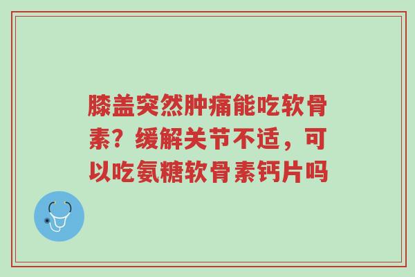 膝盖突然肿痛能吃软骨素?缓解关节不适,可以吃氨糖软骨素钙片吗-第1张图片-超越 膝盖突然肿痛能吃软骨素?缓解关节不适,可以吃氨糖软骨素钙片吗-第1张图片-超越