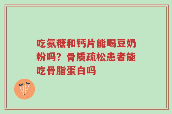 吃氨糖和钙片能喝豆奶粉吗?骨质疏松患者能吃骨脂蛋白吗-第1张图片-超越 吃氨糖和钙片能喝豆奶粉吗?骨质疏松患者能吃骨脂蛋白吗-第1张图片-超越