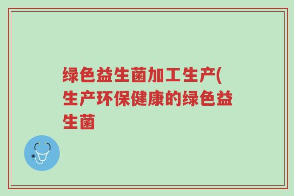 绿色益生菌加工生产(生产环保健康的绿色益生菌-第1张图片-超越 绿色益生菌加工生产(生产环保健康的绿色益生菌-第1张图片-超越