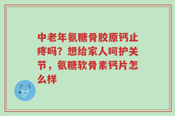 中老年氨糖骨胶原钙止疼吗?想给家人呵护关节,氨糖软骨素钙片怎么样-第1张图片-超越 中老年氨糖骨胶原钙止疼吗?想给家人呵护关节,氨糖软骨素钙片怎么样-第1张图片-超越