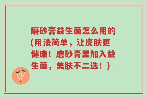 磨砂膏益生菌怎么用的(用法简单,让皮肤更健康!磨砂膏里加入益生菌,美肤不二选!)-第1张图片-超越 磨砂膏益生菌怎么用的(用法简单,让皮肤更健康!磨砂膏里加入益生菌,美肤不二选!)-第1张图片-超越