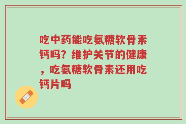 吃中药能吃氨糖软骨素钙吗?维护关节的健康,吃氨糖软骨素还用吃钙片吗-第1张图片-超越 吃中药能吃氨糖软骨素钙吗?维护关节的健康,吃氨糖软骨素还用吃钙片吗-第1张图片-超越