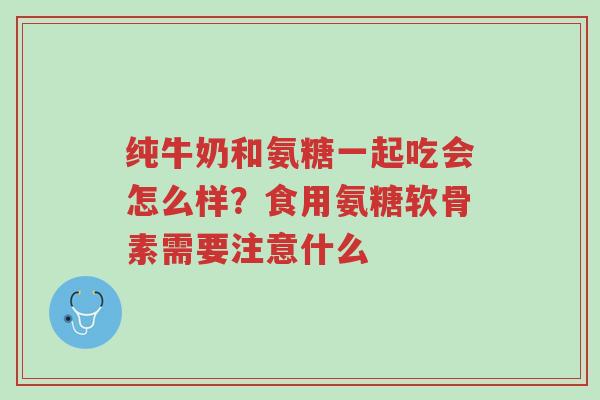 纯牛奶和氨糖一起吃会怎么样?食用氨糖软骨素需要注意什么-第1张图片-超越 纯牛奶和氨糖一起吃会怎么样?食用氨糖软骨素需要注意什么-第1张图片-超越