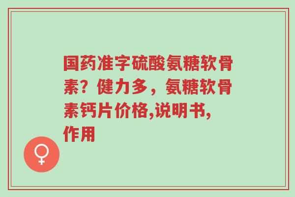 国药准字硫酸氨糖软骨素?健力多,氨糖软骨素钙片价格,说明书,作用-第1张图片-超越 国药准字硫酸氨糖软骨素?健力多,氨糖软骨素钙片价格,说明书,作用-第1张图片-超越