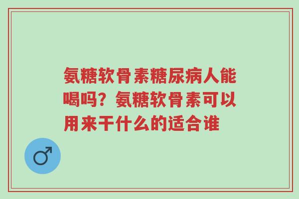 氨糖软骨素糖尿病人能喝吗?氨糖软骨素可以用来干什么的适合谁-第1张图片-超越 氨糖软骨素糖尿病人能喝吗?氨糖软骨素可以用来干什么的适合谁-第1张图片-超越