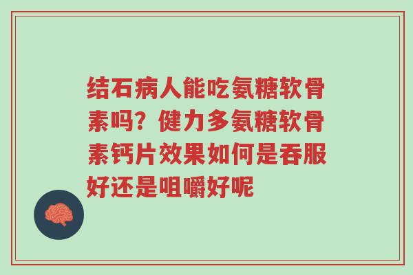 结石病人能吃氨糖软骨素吗?健力多氨糖软骨素钙片效果如何是吞服好还是咀嚼好呢-第1张图片-超越 结石病人能吃氨糖软骨素吗?健力多氨糖软骨素钙片效果如何是吞服好还是咀嚼好呢-第1张图片-超越