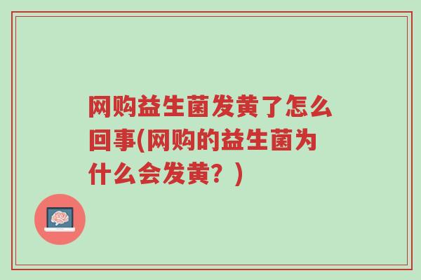 网购益生菌发黄了怎么回事(网购的益生菌为什么会发黄？)-第1张图片-超越