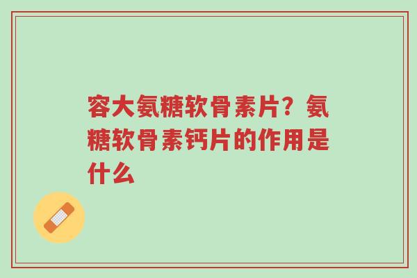 容大氨糖软骨素片?氨糖软骨素钙片的作用是什么-第1张图片-超越 容大氨糖软骨素片?氨糖软骨素钙片的作用是什么-第1张图片-超越