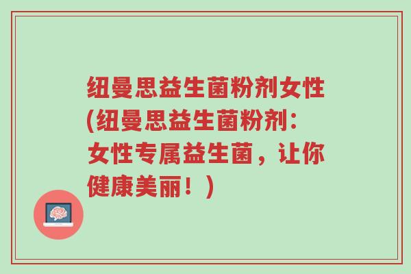 纽曼思益生菌粉剂女性(纽曼思益生菌粉剂:女性专属益生菌,让你健康美丽!)-第1张图片-超越 纽曼思益生菌粉剂女性(纽曼思益生菌粉剂:女性专属益生菌,让你健康美丽!)-第1张图片-超越