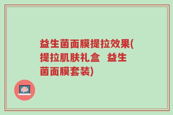 益生菌面膜提拉效果(提拉肌肤礼盒 益生菌面膜套装)-第1张图片-超越 益生菌面膜提拉效果(提拉肌肤礼盒 益生菌面膜套装)-第1张图片-超越