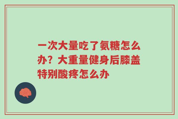 一次大量吃了氨糖怎么办?大重量健身后膝盖特别酸疼怎么办-第1张图片-超越 一次大量吃了氨糖怎么办?大重量健身后膝盖特别酸疼怎么办-第1张图片-超越