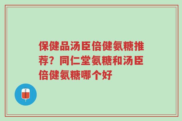 保健品汤臣倍健氨糖推荐?同仁堂氨糖和汤臣倍健氨糖哪个好-第1张图片-超越 保健品汤臣倍健氨糖推荐?同仁堂氨糖和汤臣倍健氨糖哪个好-第1张图片-超越