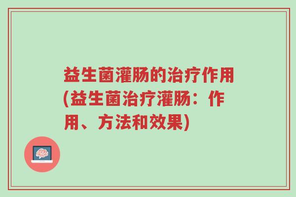 益生菌灌肠的治疗作用(益生菌治疗灌肠:作用、方法和效果)-第1张图片-超越 益生菌灌肠的治疗作用(益生菌治疗灌肠:作用、方法和效果)-第1张图片-超越