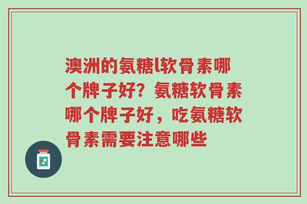 澳洲的氨糖l软骨素哪个牌子好?氨糖软骨素哪个牌子好,吃氨糖软骨素需要注意哪些-第1张图片-超越 澳洲的氨糖l软骨素哪个牌子好?氨糖软骨素哪个牌子好,吃氨糖软骨素需要注意哪些-第1张图片-超越