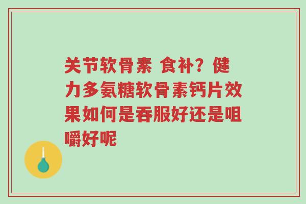 关节软骨素 食补?健力多氨糖软骨素钙片效果如何是吞服好还是咀嚼好呢-第1张图片-超越 关节软骨素 食补?健力多氨糖软骨素钙片效果如何是吞服好还是咀嚼好呢-第1张图片-超越