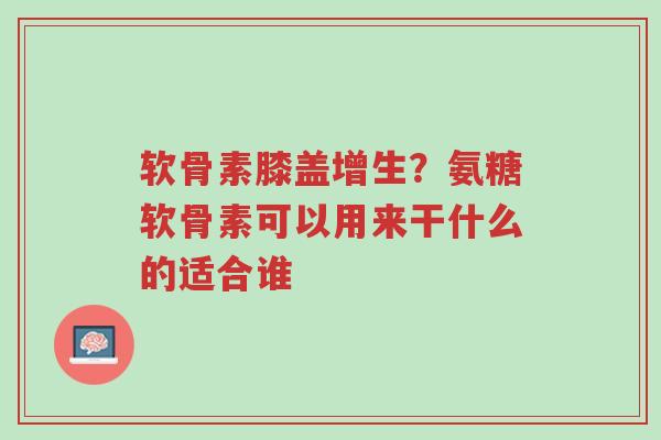 软骨素膝盖增生?氨糖软骨素可以用来干什么的适合谁-第1张图片-超越 软骨素膝盖增生?氨糖软骨素可以用来干什么的适合谁-第1张图片-超越