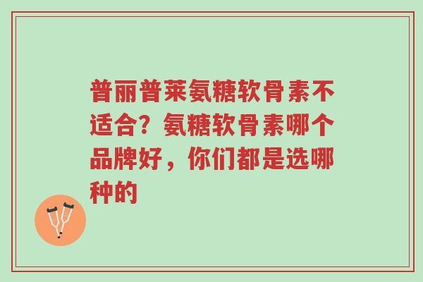 普丽普莱氨糖软骨素不适合？氨糖软骨素哪个品牌好，你们都是选哪种的-第1张图片-超越