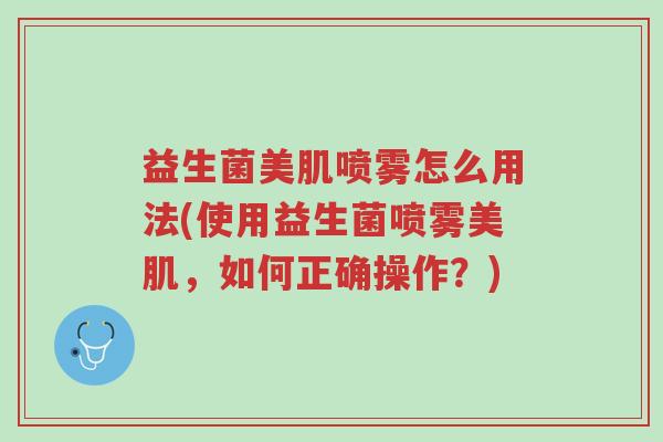 益生菌美肌喷雾怎么用法(使用益生菌喷雾美肌,如何正确操作?)-第1张图片-超越 益生菌美肌喷雾怎么用法(使用益生菌喷雾美肌,如何正确操作?)-第1张图片-超越