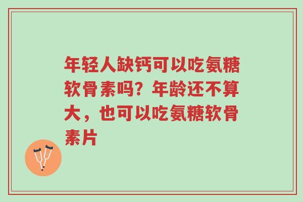 年轻人缺钙可以吃氨糖软骨素吗?年龄还不算大,也可以吃氨糖软骨素片-第1张图片-超越 年轻人缺钙可以吃氨糖软骨素吗?年龄还不算大,也可以吃氨糖软骨素片-第1张图片-超越