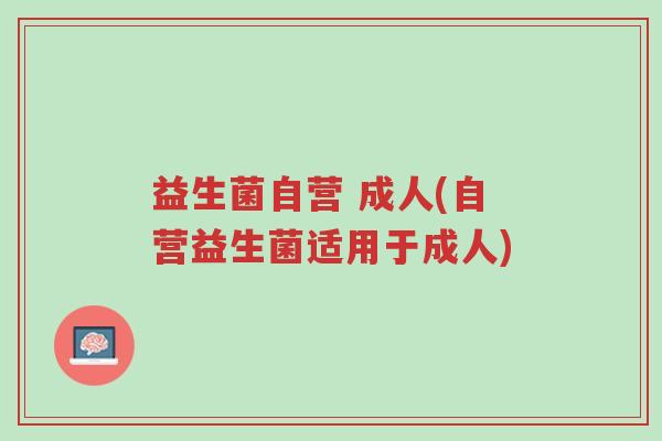 益生菌自营 成人(自营益生菌适用于成人)-第1张图片-超越 益生菌自营 成人(自营益生菌适用于成人)-第1张图片-超越