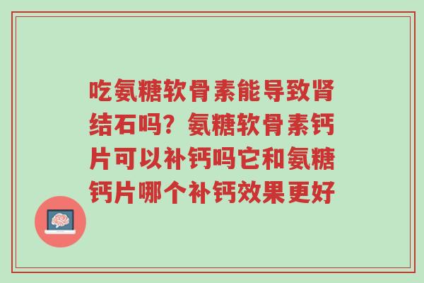 吃氨糖软骨素能导致肾结石吗?氨糖软骨素钙片可以补钙吗它和氨糖钙片哪个补钙效果更好-第1张图片-超越 吃氨糖软骨素能导致肾结石吗?氨糖软骨素钙片可以补钙吗它和氨糖钙片哪个补钙效果更好-第1张图片-超越