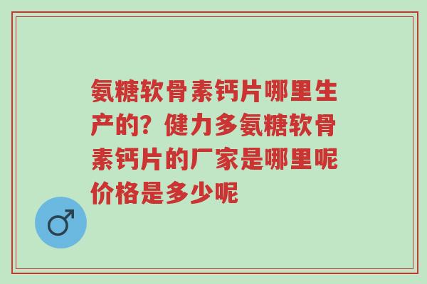 氨糖软骨素钙片哪里生产的?健力多氨糖软骨素钙片的厂家是哪里呢价格是多少呢-第1张图片-超越 氨糖软骨素钙片哪里生产的?健力多氨糖软骨素钙片的厂家是哪里呢价格是多少呢-第1张图片-超越