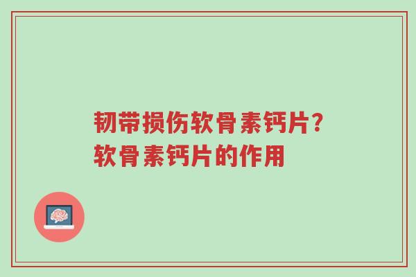 韧带损伤软骨素钙片?软骨素钙片的作用-第1张图片-超越 韧带损伤软骨素钙片?软骨素钙片的作用-第1张图片-超越
