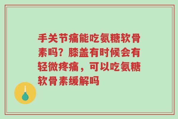 手关节痛能吃氨糖软骨素吗？膝盖有时候会有轻微疼痛，可以吃氨糖软骨素缓解吗-第1张图片-超越