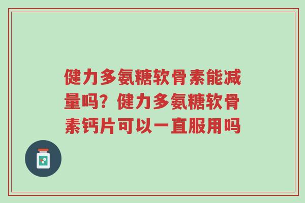 健力多氨糖软骨素能减量吗?健力多氨糖软骨素钙片可以一直服用吗-第1张图片-超越 健力多氨糖软骨素能减量吗?健力多氨糖软骨素钙片可以一直服用吗-第1张图片-超越