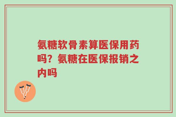 氨糖软骨素算医保用药吗?氨糖在医保报销之内吗-第1张图片-超越 氨糖软骨素算医保用药吗?氨糖在医保报销之内吗-第1张图片-超越