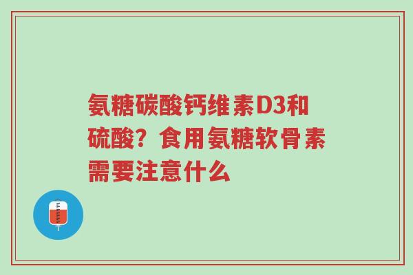 氨糖碳酸钙维素D3和硫酸?食用氨糖软骨素需要注意什么-第1张图片-超越 氨糖碳酸钙维素D3和硫酸?食用氨糖软骨素需要注意什么-第1张图片-超越