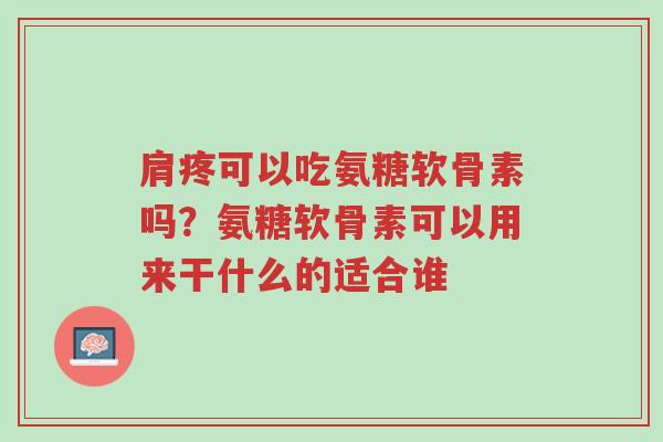 肩疼可以吃氨糖软骨素吗?氨糖软骨素可以用来干什么的适合谁-第1张图片-超越 肩疼可以吃氨糖软骨素吗?氨糖软骨素可以用来干什么的适合谁-第1张图片-超越